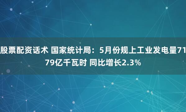 股票配资话术 国家统计局:5月份规上工业发电量7179亿千瓦时 同比增长2.3%