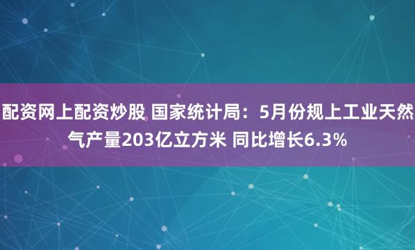 配资网上配资炒股 国家统计局:5月份规上工业天然气产量203亿立方米 同比增长6.3%