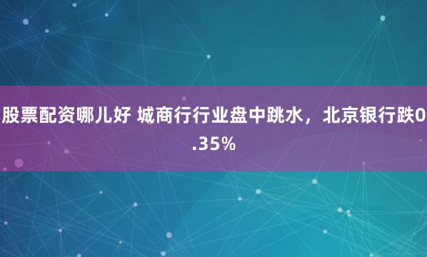 股票配资哪儿好 城商行行业盘中跳水，北京银行跌0.35%