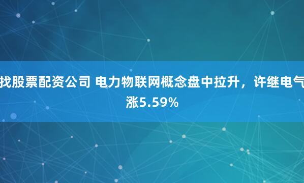 找股票配资公司 电力物联网概念盘中拉升,许继电气涨5.59%