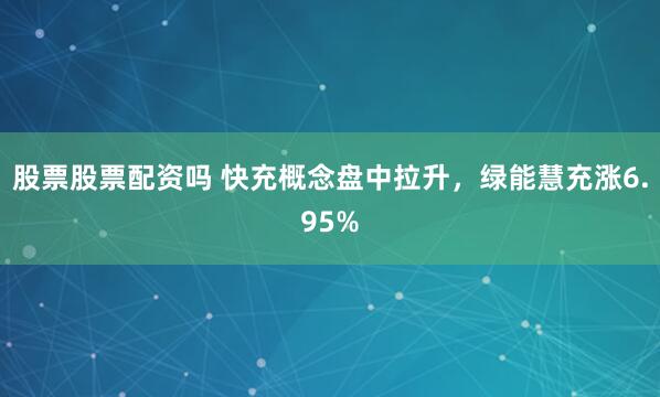 股票股票配资吗 快充概念盘中拉升,绿能慧充涨6.95%