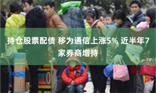 持仓股票配债 移为通信上涨5% 近半年7家券商增持