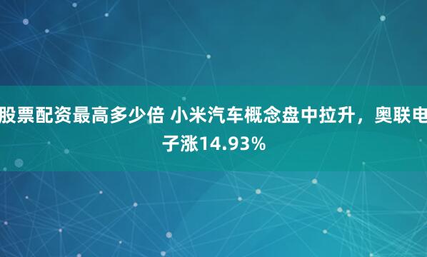 股票配资最高多少倍 小米汽车概念盘中拉升,奥联电子涨14.93%