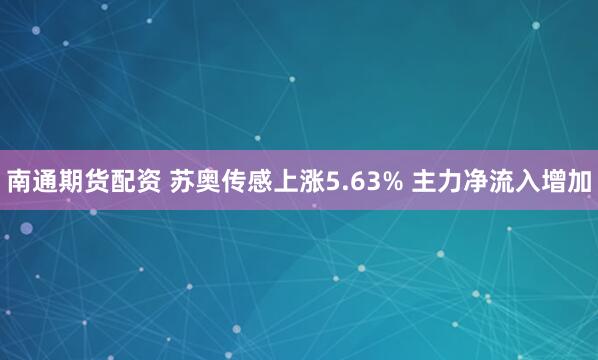 南通期货配资 苏奥传感上涨5.63% 主力净流入增加