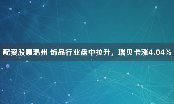 配资股票温州 饰品行业盘中拉升，瑞贝卡涨4.04%