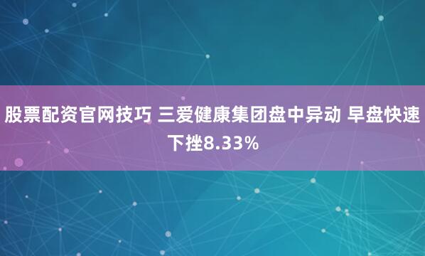 股票配资官网技巧 三爱健康集团盘中异动 早盘快速下挫8.33%