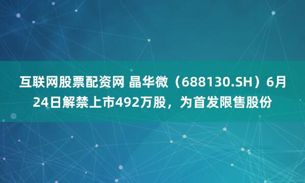 互联网股票配资网 晶华微（688130.SH）6月24日解禁上市492万股，为首发限售股份