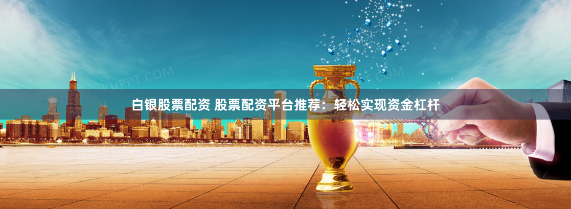 白银股票配资 股票配资平台推荐:轻松实现资金杠杆
