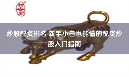 炒股配资排名 新手小白也能懂的配资炒股入门指南