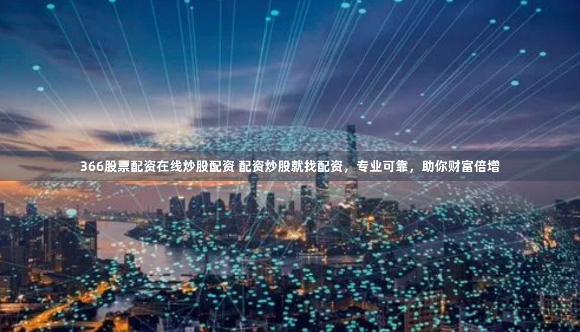 366股票配资在线炒股配资 配资炒股就找配资，专业可靠，助你财富倍增