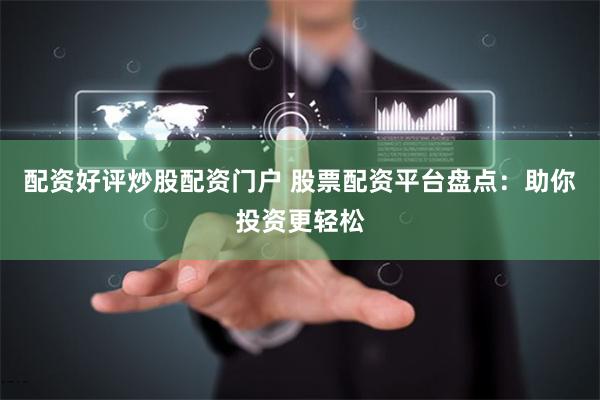 配资好评炒股配资门户 股票配资平台盘点：助你投资更轻松