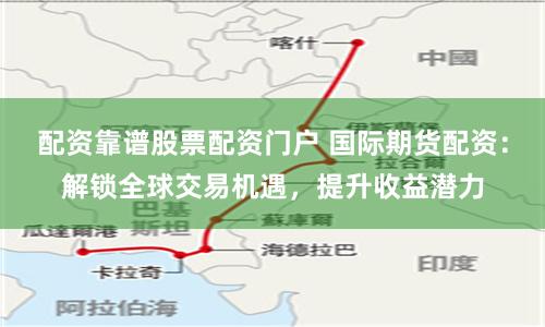 配资靠谱股票配资门户 国际期货配资：解锁全球交易机遇，提升收益潜力