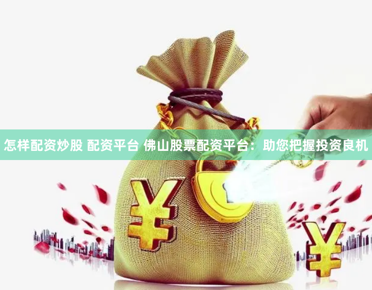 怎样配资炒股 配资平台 佛山股票配资平台:助您把握投资良机