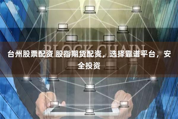 台州股票配资 股指期货配资，选择靠谱平台，安全投资