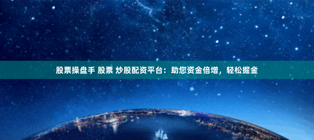 股票操盘手 股票 炒股配资平台：助您资金倍增，轻松掘金