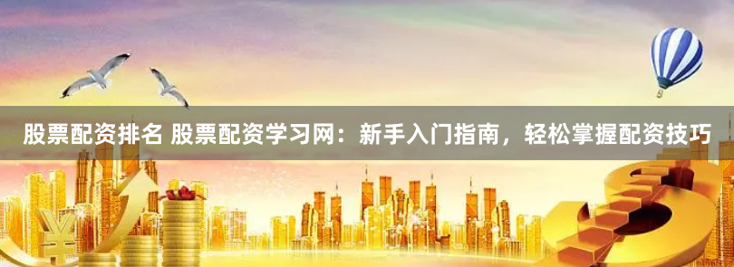 股票配资排名 股票配资学习网：新手入门指南，轻松掌握配资技巧