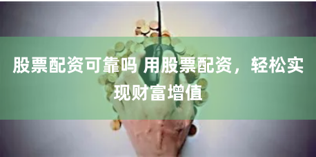 股票配资可靠吗 用股票配资，轻松实现财富增值