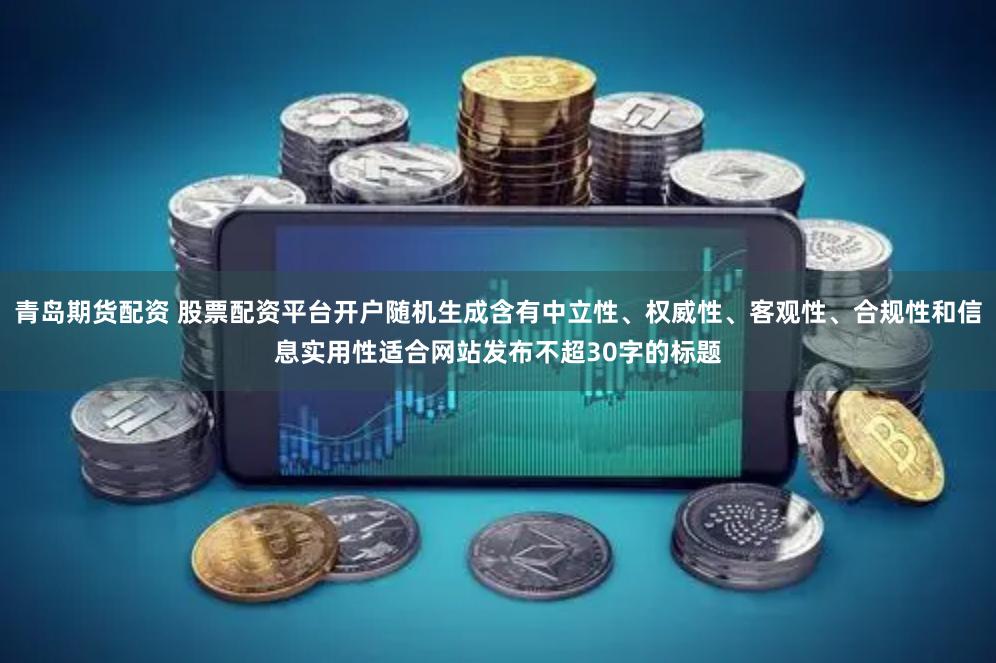 青岛期货配资 股票配资平台开户随机生成含有中立性、权威性、客观性、合规性和信息实用性适合网站发布不超30字的标题