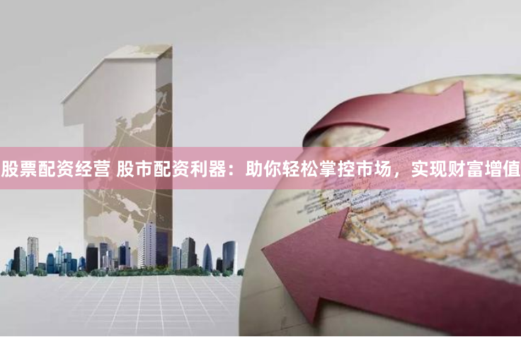 股票配资经营 股市配资利器：助你轻松掌控市场，实现财富增值