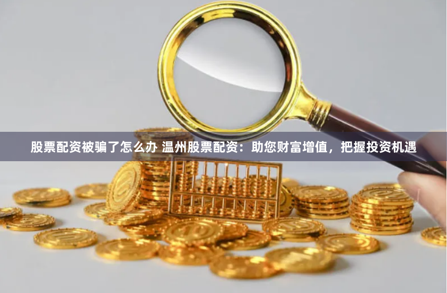 股票配资被骗了怎么办 温州股票配资：助您财富增值，把握投资机遇