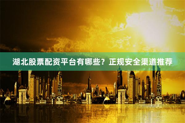 湖北股票配资平台有哪些？正规安全渠道推荐