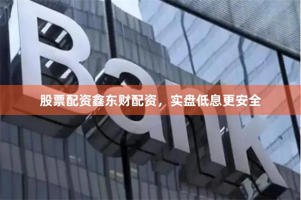 股票配资鑫东财配资，实盘低息更安全