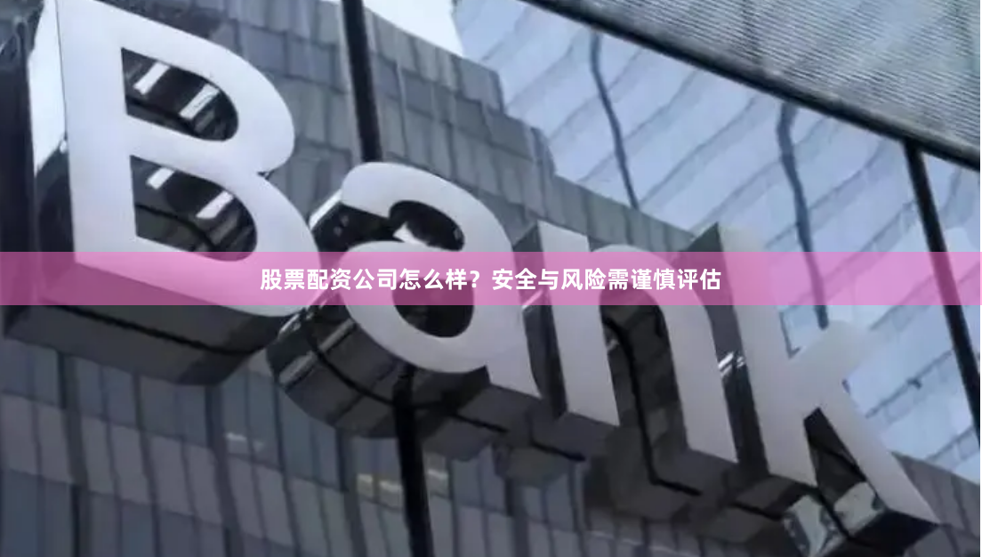 股票配资公司怎么样？安全与风险需谨慎评估