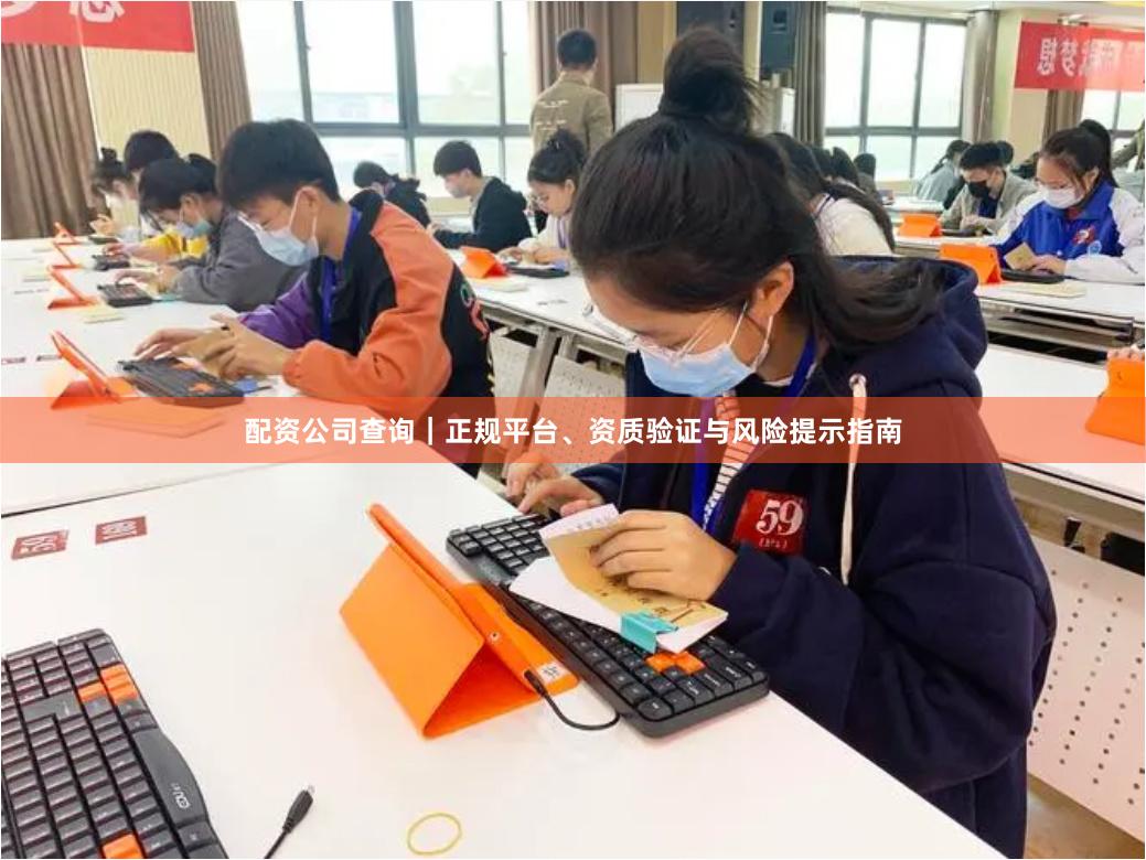 配资公司查询|正规平台、资质验证与风险提示指南