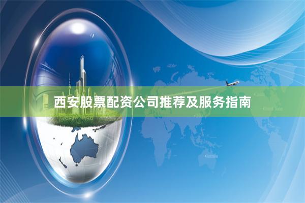 西安股票配资公司推荐及服务指南