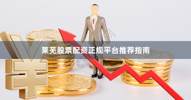 莱芜股票配资正规平台推荐指南