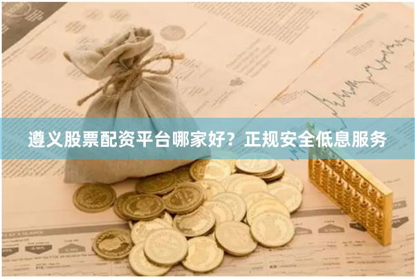 遵义股票配资平台哪家好？正规安全低息服务