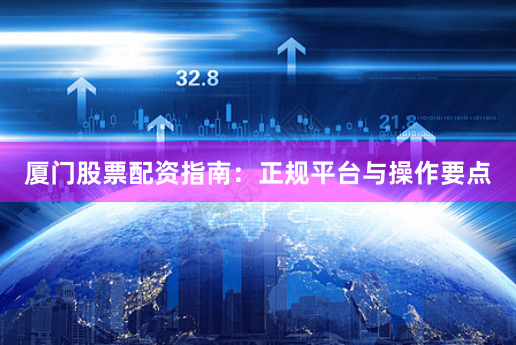 厦门股票配资指南：正规平台与操作要点