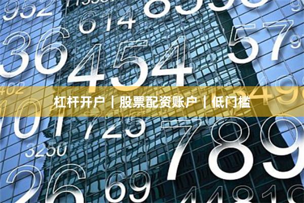 杠杆开户｜股票配资账户｜低门槛