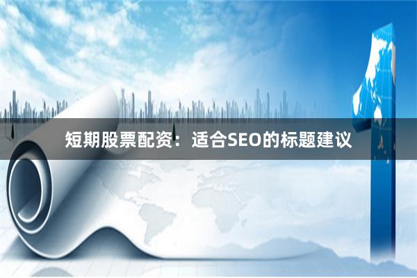短期股票配资：适合SEO的标题建议