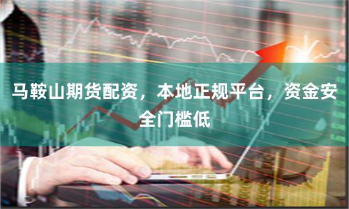 马鞍山期货配资，本地正规平台，资金安全门槛低