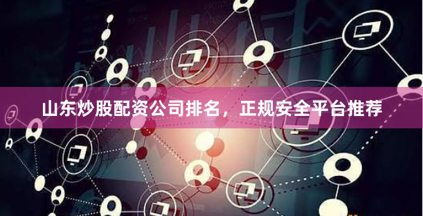 山东炒股配资公司排名，正规安全平台推荐