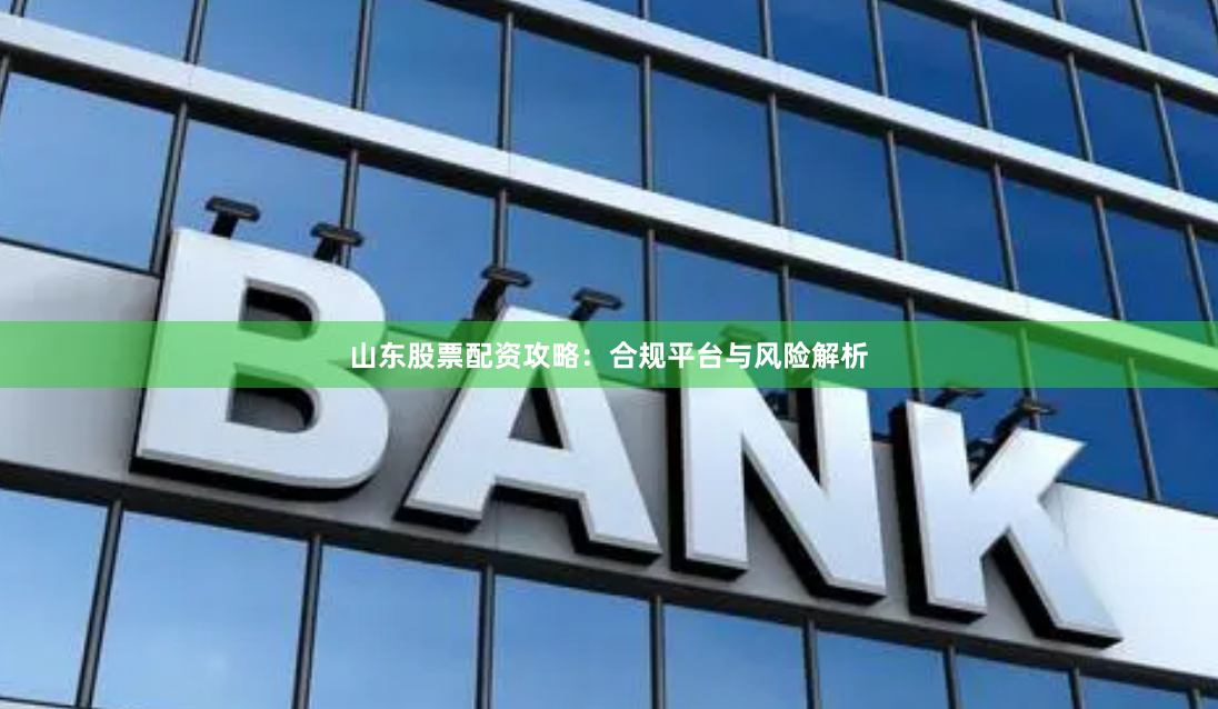 山东股票配资攻略：合规平台与风险解析