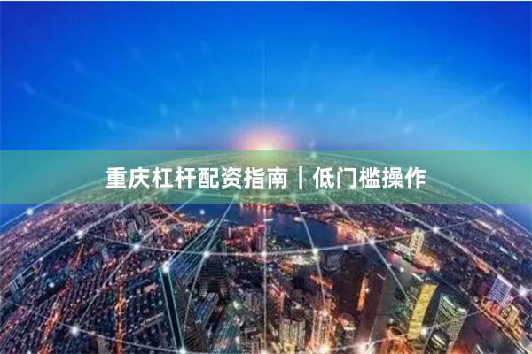 重庆杠杆配资指南｜低门槛操作