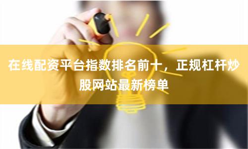 在线配资平台指数排名前十，正规杠杆炒股网站最新榜单
