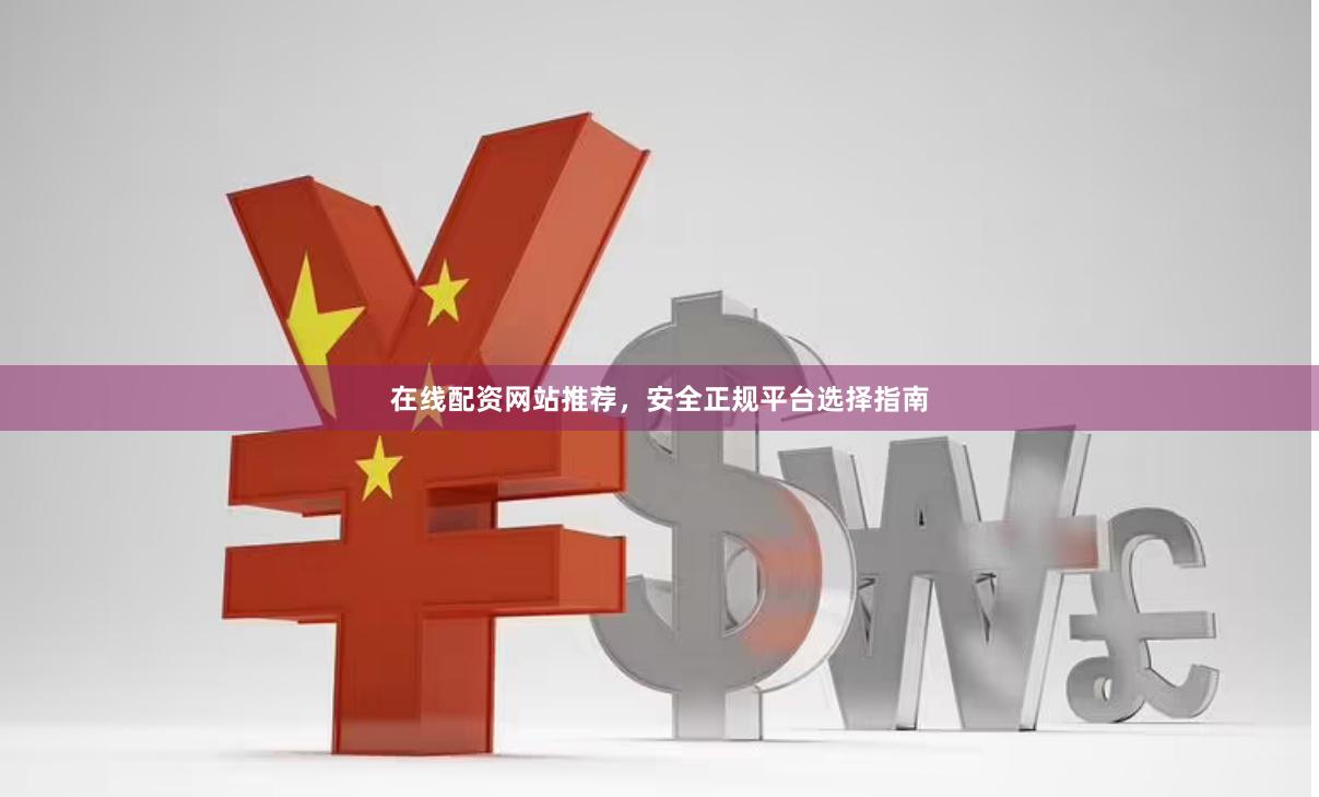 在线配资网站推荐，安全正规平台选择指南
