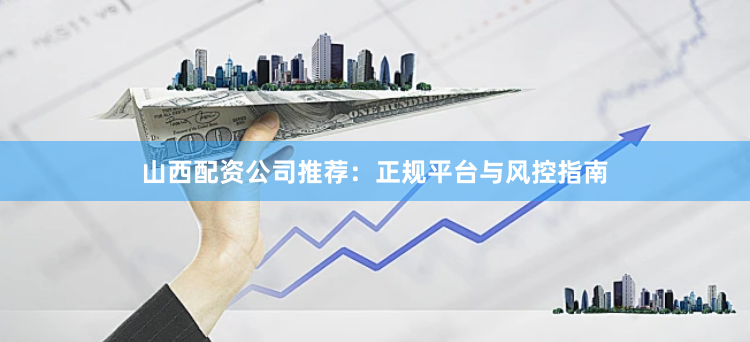 山西配资公司推荐：正规平台与风控指南