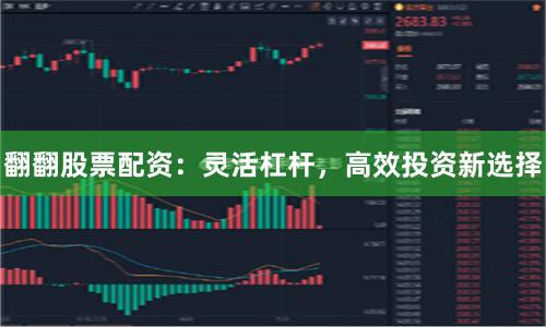 翻翻股票配资：灵活杠杆，高效投资新选择