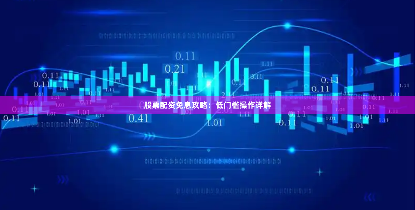 股票配资免息攻略：低门槛操作详解