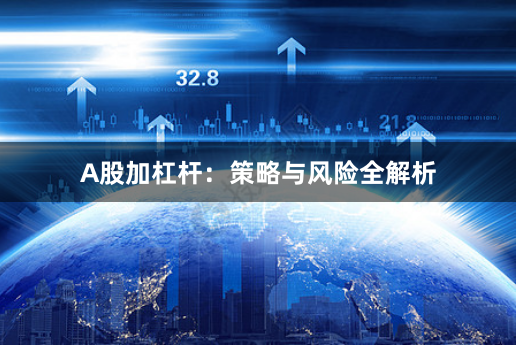 A股加杠杆：策略与风险全解析