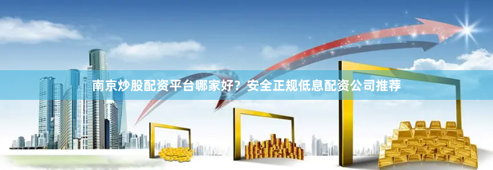 南京炒股配资平台哪家好？安全正规低息配资公司推荐