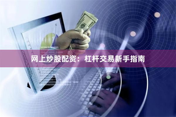网上炒股配资：杠杆交易新手指南