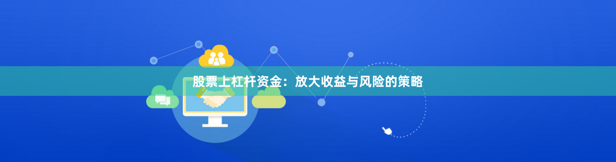股票上杠杆资金：放大收益与风险的策略